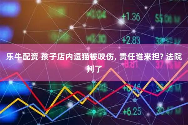 乐牛配资 孩子店内逗猫被咬伤, 责任谁来担? 法院判了