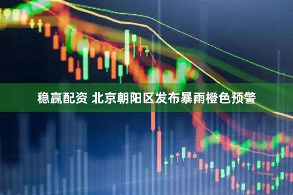 稳赢配资 北京朝阳区发布暴雨橙色预警